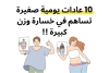 10 عادات يومية صغيرة تساهم في خسارة وزن كبيرة